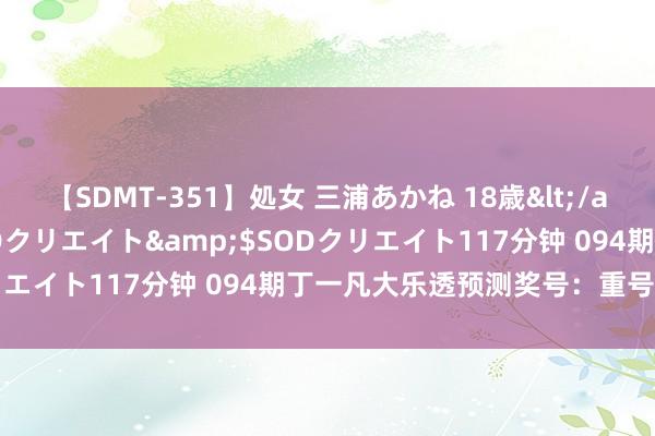 【SDMT-351】処女 三浦あかね 18歳</a>2011-02-05SODクリエイト&$SODクリエイト117分钟 094期丁一凡大乐透预测奖号：重号数据分析