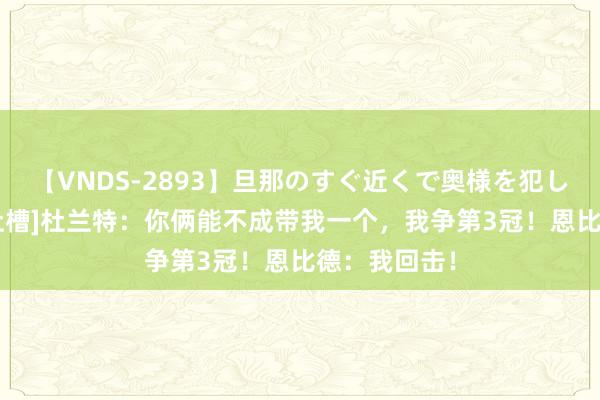 【VNDS-2893】旦那のすぐ近くで奥様を犯します。 [神吐槽]杜兰特：你俩能不成带我一个，我争第3冠！恩比德：我回击！