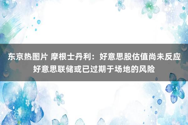 东京热图片 摩根士丹利：好意思股估值尚未反应好意思联储或已过期于场地的风险