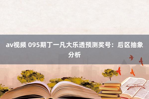 av视频 095期丁一凡大乐透预测奖号：后区抽象分析