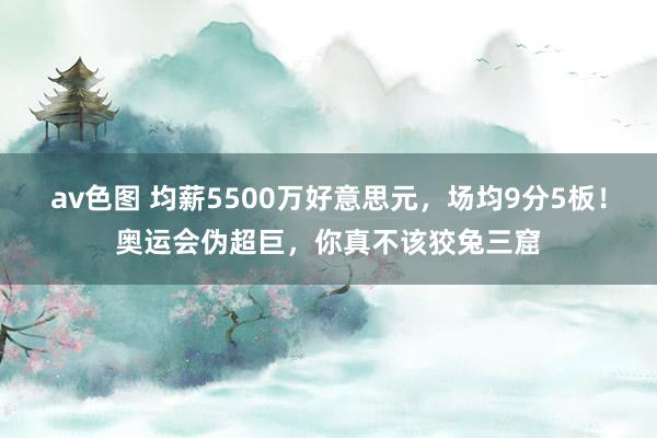 av色图 均薪5500万好意思元，场均9分5板！奥运会伪超巨，你真不该狡兔三窟