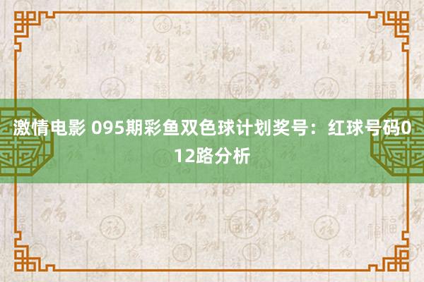 激情电影 095期彩鱼双色球计划奖号：红球号码012路分析