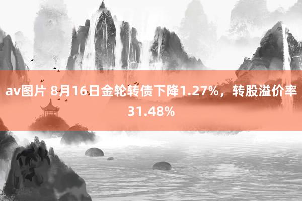 av图片 8月16日金轮转债下降1.27%，转股溢价率31.48%