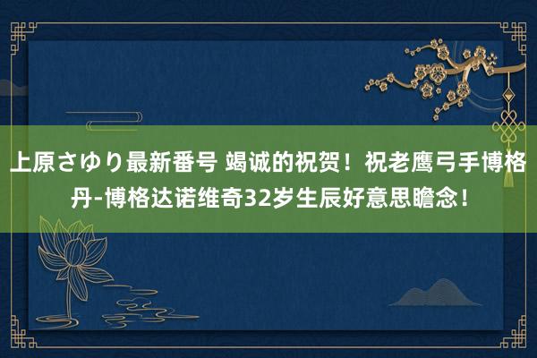 上原さゆり最新番号 竭诚的祝贺！祝老鹰弓手博格丹-博格达诺维奇32岁生辰好意思瞻念！