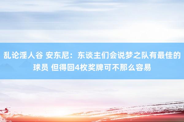 乱论淫人谷 安东尼：东谈主们会说梦之队有最佳的球员 但得回4枚奖牌可不那么容易