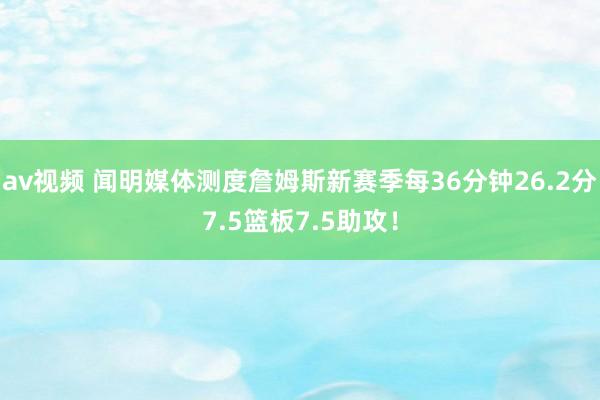 av视频 闻明媒体测度詹姆斯新赛季每36分钟26.2分7.5篮板7.5助攻！