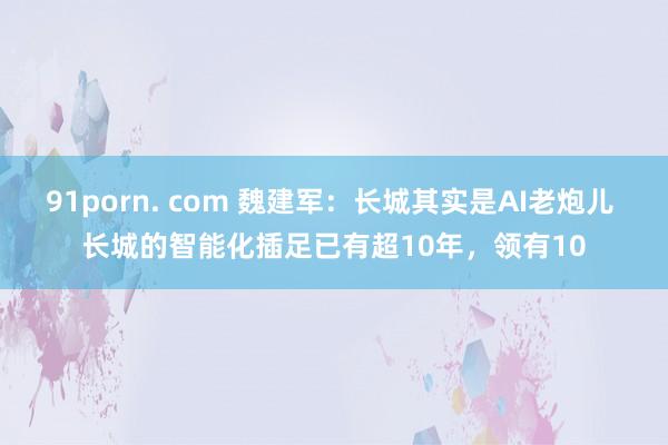 91porn. com 魏建军：长城其实是AI老炮儿 长城的智能化插足已有超10年，领有10