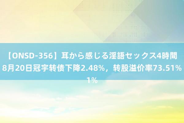 【ONSD-356】耳から感じる淫語セックス4時間 8月20日冠宇转债下降2.48%，转股溢价率73.51%