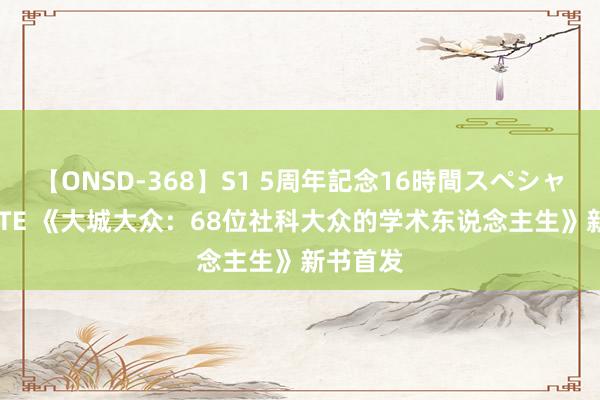 【ONSD-368】S1 5周年記念16時間スペシャル WHITE 《大城大众：68位社科大众的学术东说念主生》新书首发