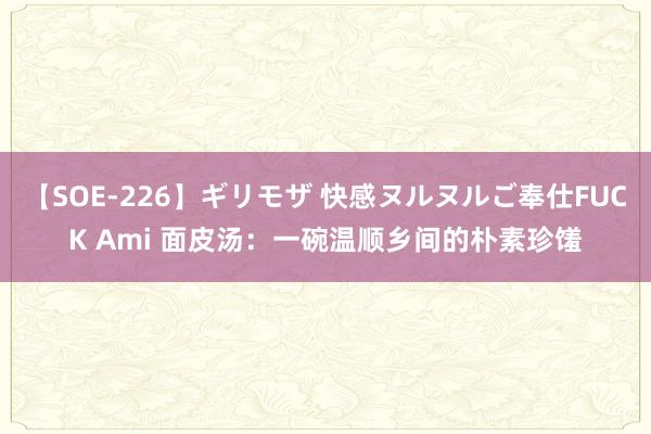 【SOE-226】ギリモザ 快感ヌルヌルご奉仕FUCK Ami 面皮汤：一碗温顺乡间的朴素珍馐