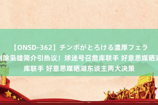 【ONSD-362】チンポがとろける濃厚フェラチオ4時間 库里删除枭雄简介引热议！球迷号召詹库联手 好意思媒晒湖东谈主两大决策