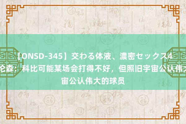 【ONSD-345】交わる体液、濃密セックス4時間 布伦森：科比可能某场会打得不好，但照旧宇宙公认伟大的球员