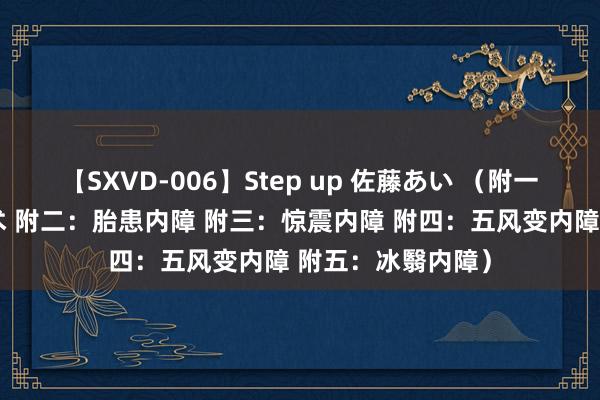 【SXVD-006】Step up 佐藤あい （附一：如银内障针拨术 附二：胎患内障 附三：惊震内障 附四：五风变内障 附五：冰翳内障）