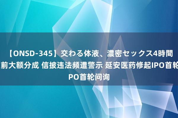 【ONSD-345】交わる体液、濃密セックス4時間 申报前大额分成 信披违法频遭警示 延安医药修起IPO首轮问询