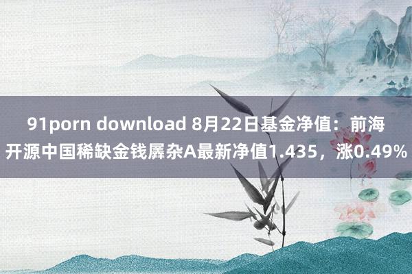 91porn download 8月22日基金净值：前海开源中国稀缺金钱羼杂A最新净值1.435，涨0.49%