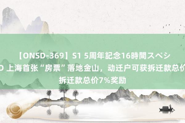 【ONSD-369】S1 5周年記念16時間スペシャル RED 上海首张“房票”落地金山，动迁户可获拆迁款总价7%奖励