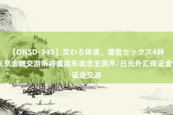 【ONSD-345】交わる体液、濃密セックス4時間 东京金融交游所将重启东说念主民币/日元外汇保证金交游