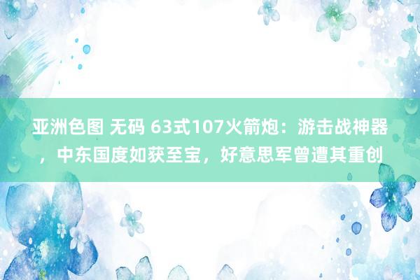 亚洲色图 无码 63式107火箭炮：游击战神器，中东国度如获至宝，好意思军曾遭其重创