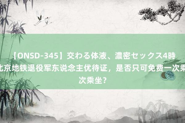 【ONSD-345】交わる体液、濃密セックス4時間 北京地铁退役军东说念主优待证，是否只可免费一次乘坐？