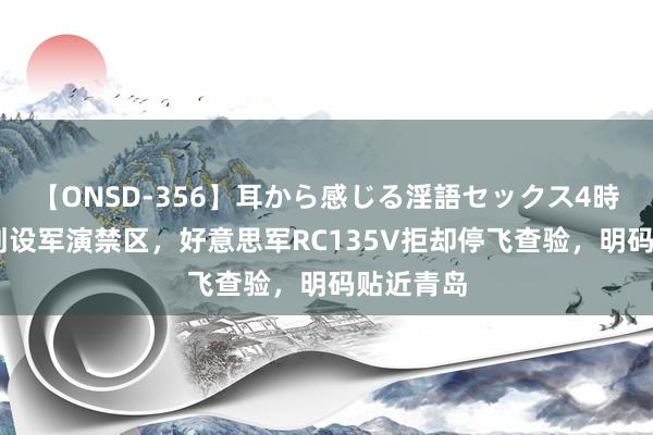 【ONSD-356】耳から感じる淫語セックス4時間 黄海划设军演禁区，好意思军RC135V拒却停飞查验，明码贴近青岛