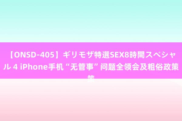 【ONSD-405】ギリモザ特選SEX8時間スペシャル 4 iPhone手机“无管事”问题全领会及粗俗政策