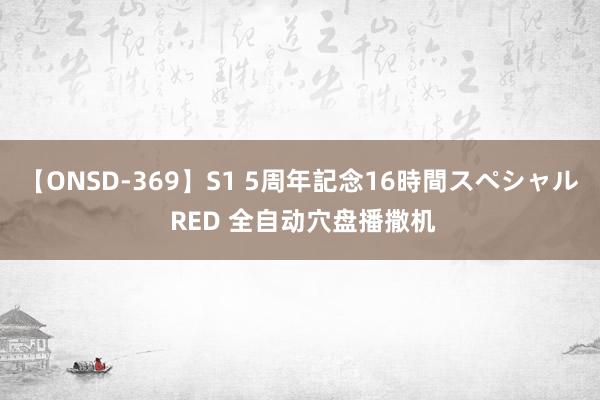 【ONSD-369】S1 5周年記念16時間スペシャル RED 全自动穴盘播撒机