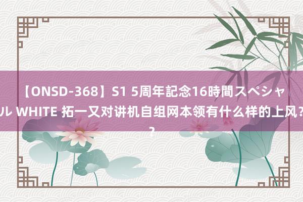 【ONSD-368】S1 5周年記念16時間スペシャル WHITE 拓一又对讲机自组网本领有什么样的上风？