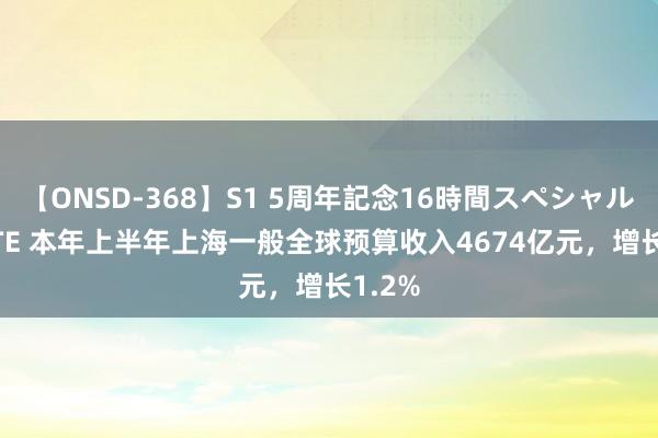 【ONSD-368】S1 5周年記念16時間スペシャル WHITE 本年上半年上海一般全球预算收入4674亿元，增长1.2%