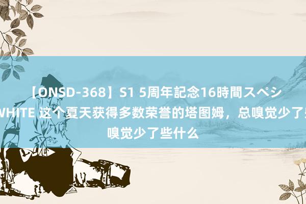 【ONSD-368】S1 5周年記念16時間スペシャル WHITE 这个夏天获得多数荣誉的塔图姆，总嗅觉少了些什么