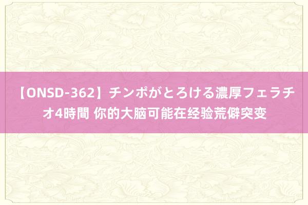 【ONSD-362】チンポがとろける濃厚フェラチオ4時間 你的大脑可能在经验荒僻突变