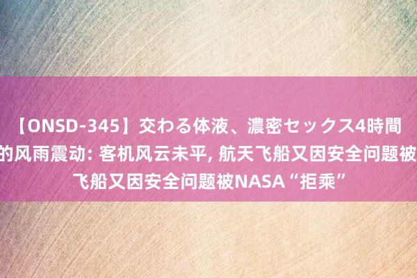 【ONSD-345】交わる体液、濃密セックス4時間 波音(BA.US)的风雨震动: 客机风云未平， 航天飞船又因安全问题被NASA“拒乘”