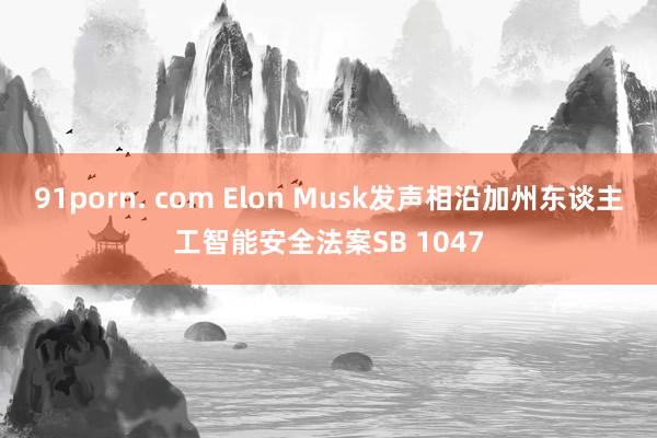 91porn. com Elon Musk发声相沿加州东谈主工智能安全法案SB 1047