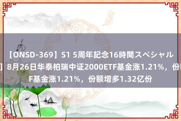 【ONSD-369】S1 5周年記念16時間スペシャル RED 【ETF动向】8月26日华泰柏瑞中证2000ETF基金涨1.21%，份额增多1.32亿份