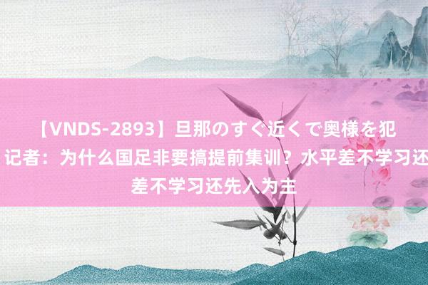 【VNDS-2893】旦那のすぐ近くで奥様を犯します。 记者：为什么国足非要搞提前集训？水平差不学习还先入为主