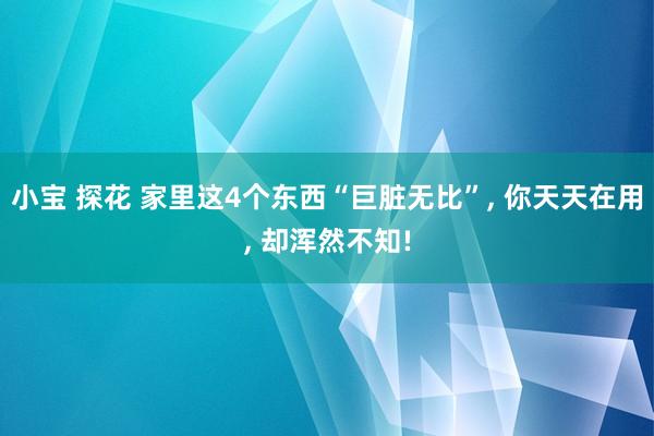 小宝 探花 家里这4个东西“巨脏无比”， 你天天在用， 却浑然不知!