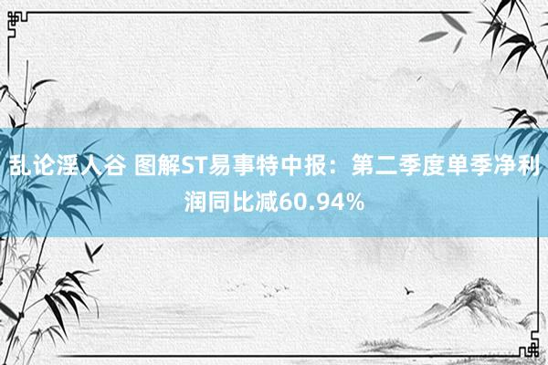 乱论淫人谷 图解ST易事特中报：第二季度单季净利润同比减60.94%