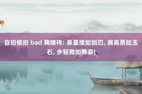 自拍偷拍 bad 鞠婧祎: 鼻直接如剑刃， 肩高昂如玉石， 步轻微如舞姿!