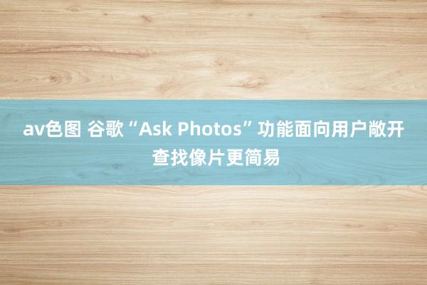 av色图 谷歌“Ask Photos”功能面向用户敞开 查找像片更简易