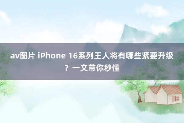 av图片 iPhone 16系列王人将有哪些紧要升级？一文带你秒懂