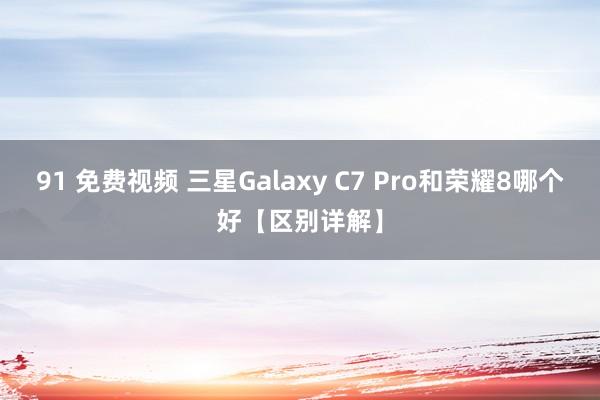 91 免费视频 三星Galaxy C7 Pro和荣耀8哪个好【区别详解】