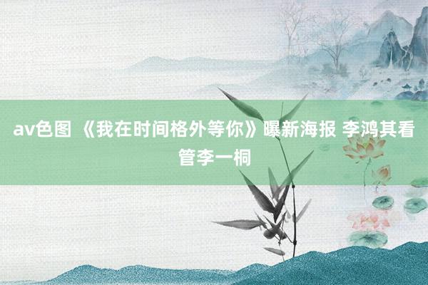 av色图 《我在时间格外等你》曝新海报 李鸿其看管李一桐