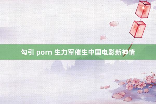 勾引 porn 生力军催生中国电影新神情