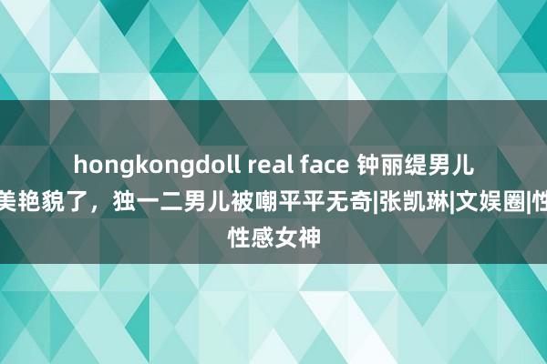 hongkongdoll real face 钟丽缇男儿们又来美艳貌了，独一二男儿被嘲平平无奇|张凯琳|文娱圈|性感女神