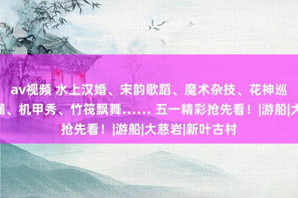 av视频 水上汉婚、宋韵歌蹈、魔术杂技、花神巡游急时江心补漏、机甲秀、竹筏飘舞…… 五一精彩抢先看！|游船|大慈岩|新叶古村