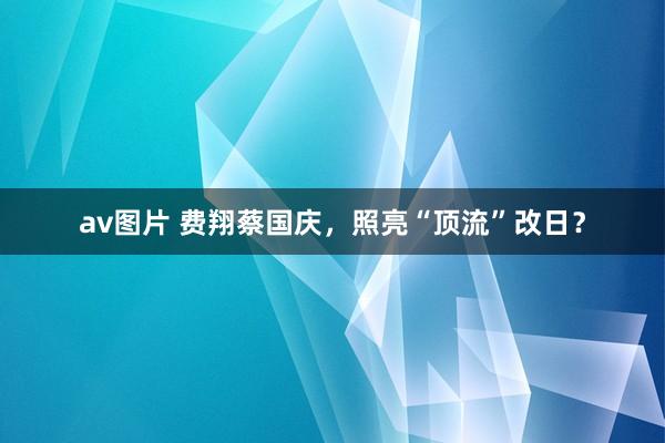 av图片 费翔蔡国庆，照亮“顶流”改日？