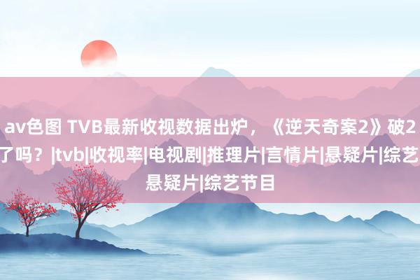 av色图 TVB最新收视数据出炉，《逆天奇案2》破25点了吗？|tvb|收视率|电视剧|推理片|言情片|悬疑片|综艺节目