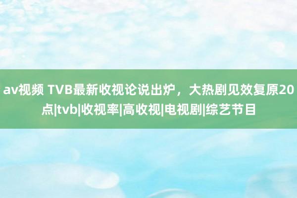 av视频 TVB最新收视论说出炉，大热剧见效复原20点|tvb|收视率|高收视|电视剧|综艺节目