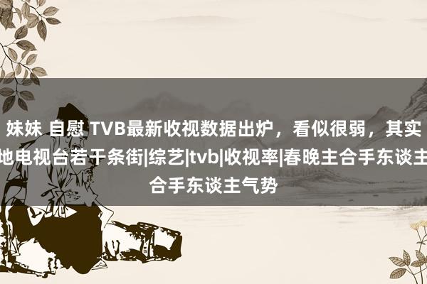 妹妹 自慰 TVB最新收视数据出炉，看似很弱，其实甩内地电视台若干条街|综艺|tvb|收视率|春晚主合手东谈主气势