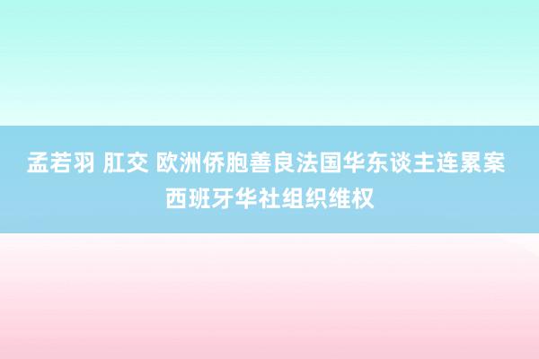 孟若羽 肛交 欧洲侨胞善良法国华东谈主连累案 西班牙华社组织维权