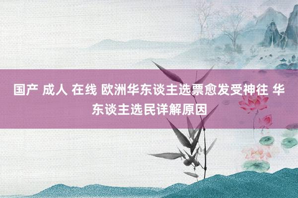 国产 成人 在线 欧洲华东谈主选票愈发受神往 华东谈主选民详解原因